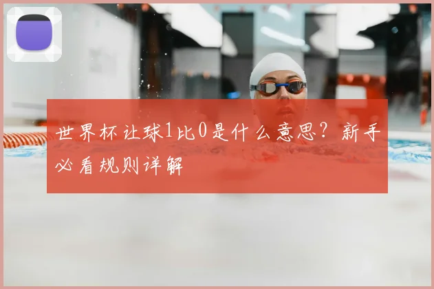 世界杯让球1比0是什么意思？新手必看规则详解