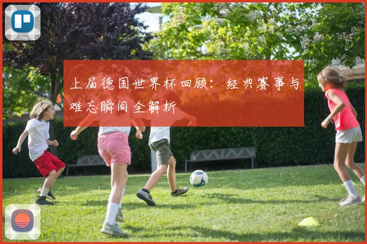 上届德国世界杯回顾:经典赛事与难忘瞬间全解析