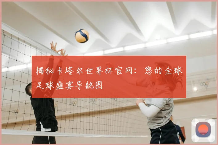 揭秘卡塔尔世界杯官网：您的全球足球盛宴导航图
