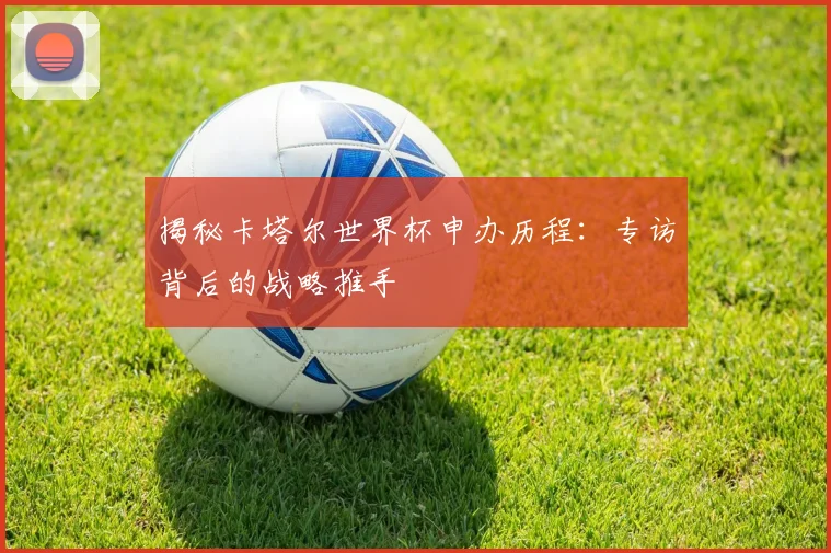 揭秘卡塔尔世界杯申办历程：专访背后的战略推手