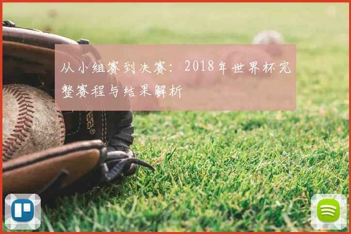 从小组赛到决赛：2018年世界杯完整赛程与结果解析