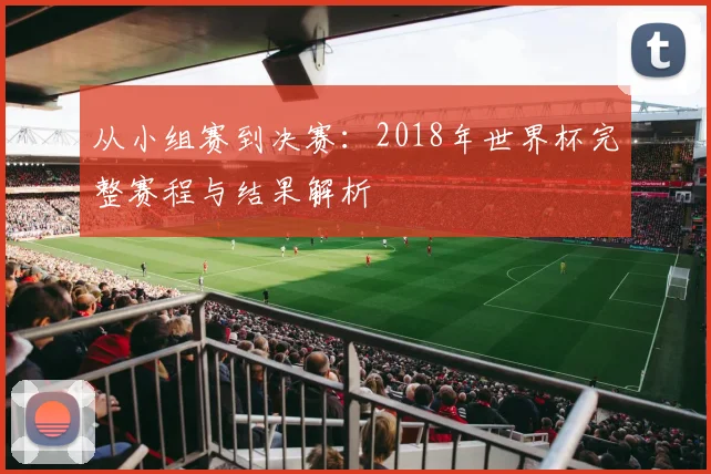 从小组赛到决赛：2018年世界杯完整赛程与结果解析
