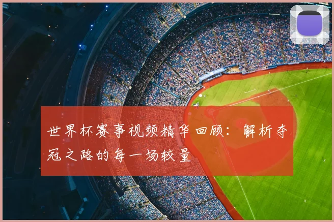 世界杯赛事视频精华回顾：解析夺冠之路的每一场较量