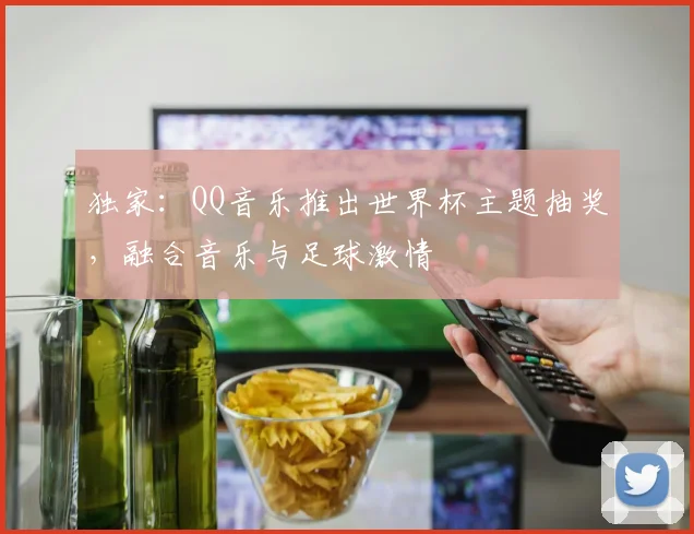 独家：QQ音乐推出世界杯主题抽奖，融合音乐与足球激情