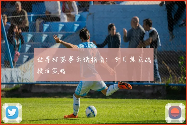 世界杯赛事竞猜指南：今日焦点战投注策略