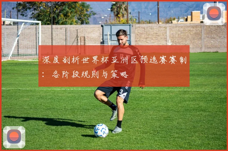深度剖析世界杯亚洲区预选赛赛制：各阶段规则与策略