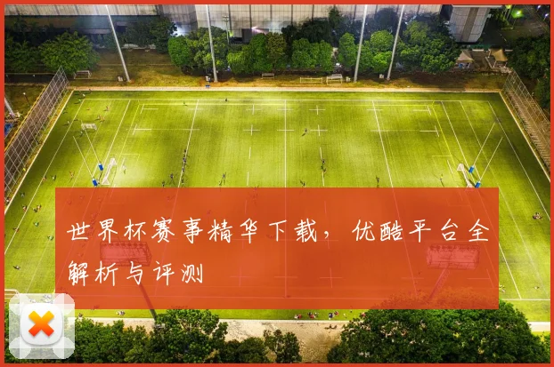 世界杯赛事精华下载，优酷平台全解析与评测