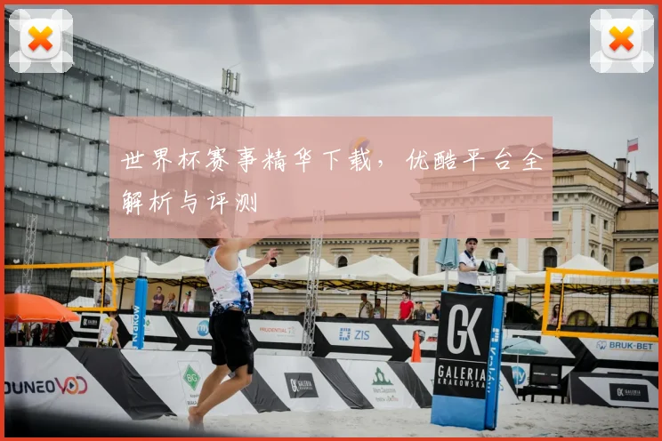 世界杯赛事精华下载，优酷平台全解析与评测