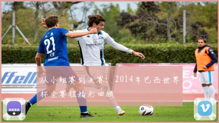 从小组赛到决赛：2014年巴西世界杯全赛程精彩回顾