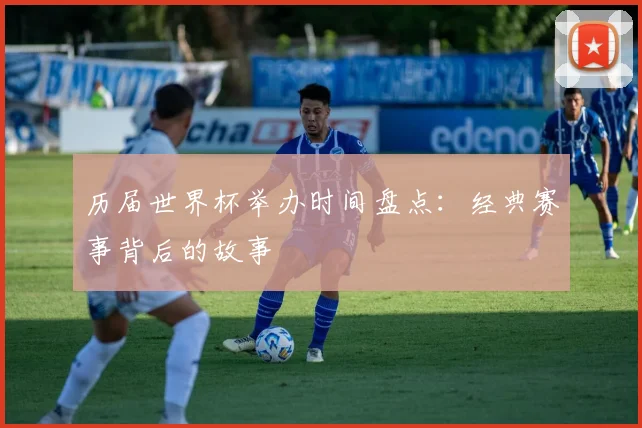 历届世界杯举办时间盘点：经典赛事背后的故事