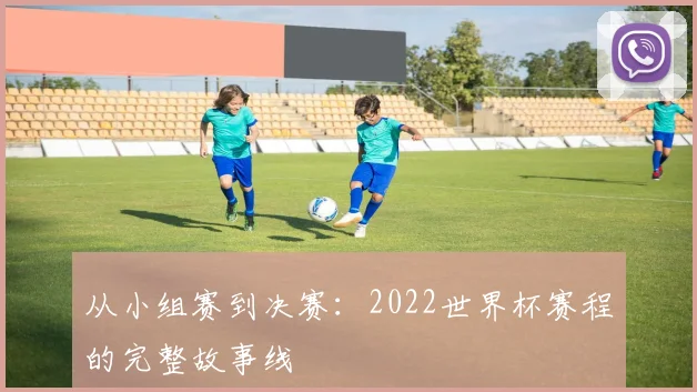 从小组赛到决赛：2022世界杯赛程的完整故事线