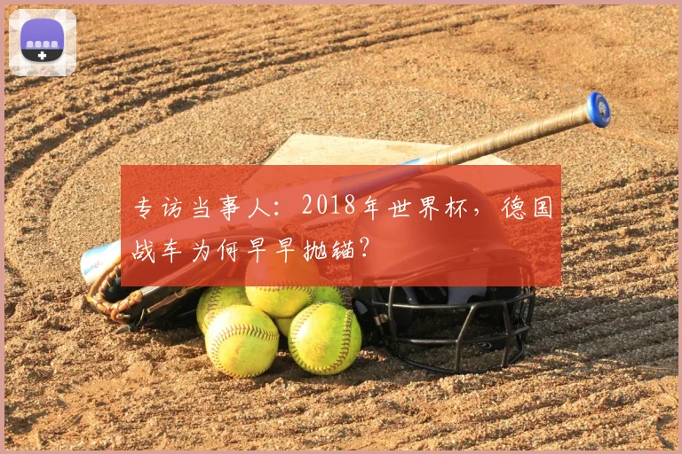 专访当事人:2018年世界杯,德国战车为何早早抛锚?