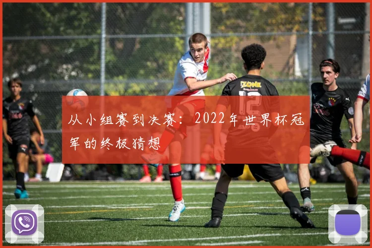 从小组赛到决赛：2022年世界杯冠军的终极猜想