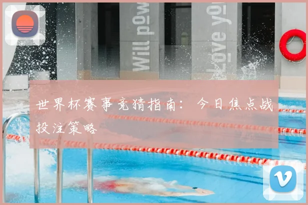 世界杯赛事竞猜指南：今日焦点战投注策略