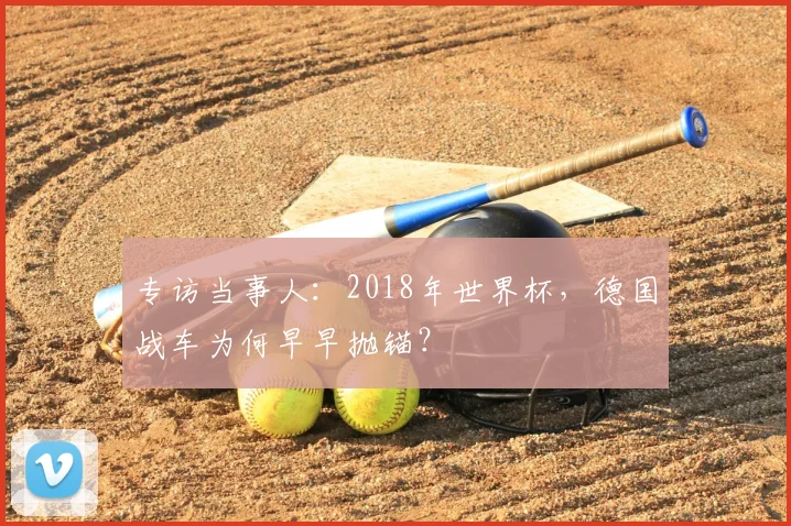 专访当事人：2018年世界杯，德国战车为何早早抛锚？