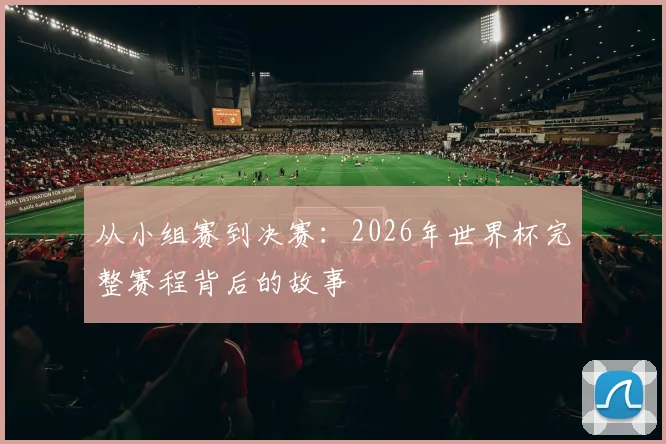 从小组赛到决赛：2026年世界杯完整赛程背后的故事