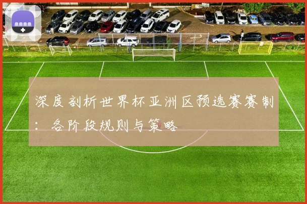 深度剖析世界杯亚洲区预选赛赛制:各阶段规则与策略