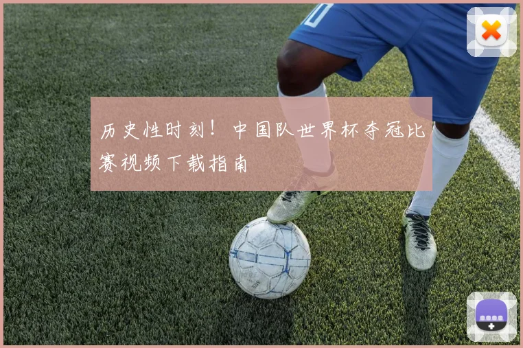 历史性时刻！中国队世界杯夺冠比赛视频下载指南
