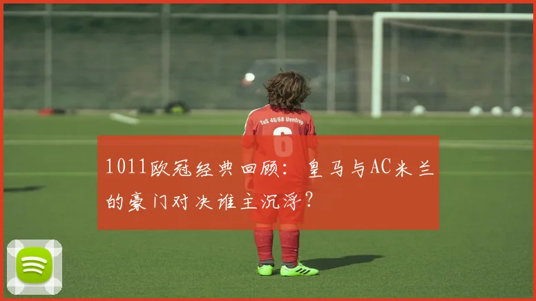 1011欧冠经典回顾：皇马与AC米兰的豪门对决谁主沉浮？