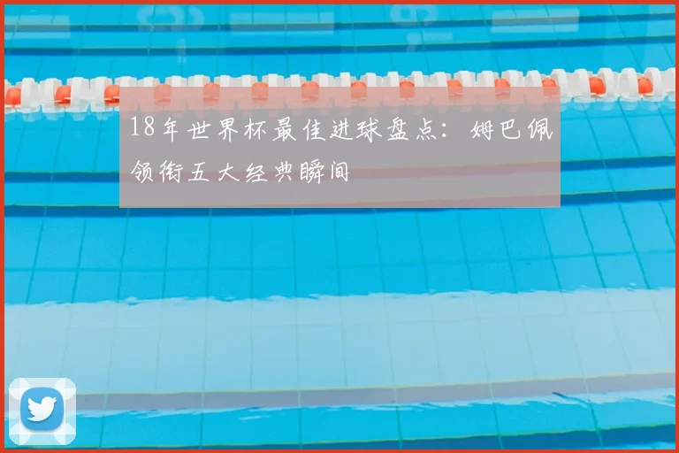 18年世界杯最佳进球盘点：姆巴佩领衔五大经典瞬间