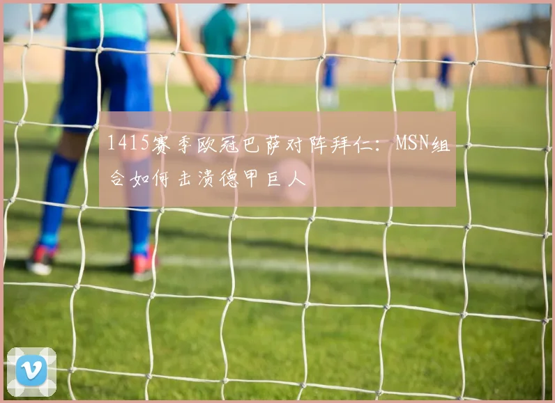 1415赛季欧冠巴萨对阵拜仁：MSN组合如何击溃德甲巨人