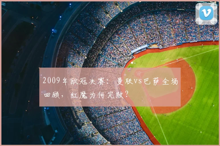 2009年欧冠决赛：曼联vs巴萨全场回顾，红魔为何完败？