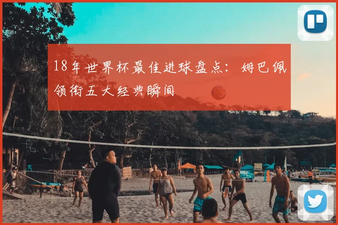 18年世界杯最佳进球盘点：姆巴佩领衔五大经典瞬间