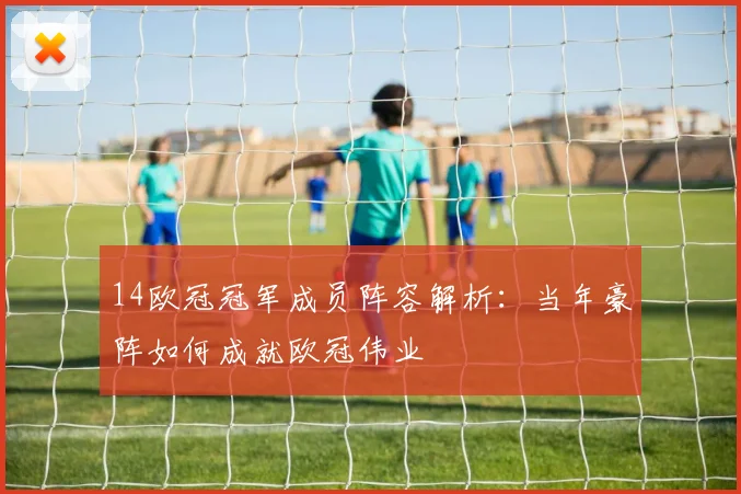 14欧冠冠军成员阵容解析：当年豪阵如何成就欧冠伟业