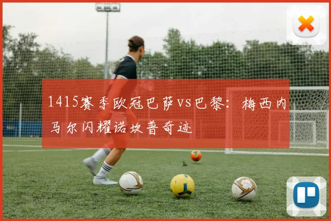 1415赛季欧冠巴萨vs巴黎：梅西内马尔闪耀诺坎普奇迹