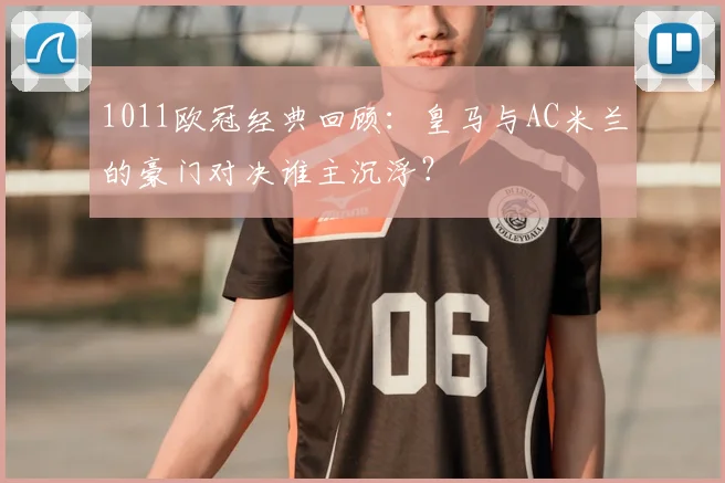 1011欧冠经典回顾：皇马与AC米兰的豪门对决谁主沉浮？