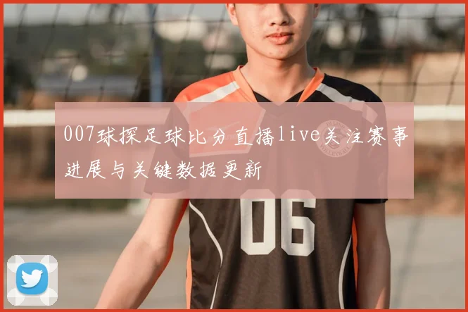 007球探足球比分直播live关注赛事进展与关键数据更新