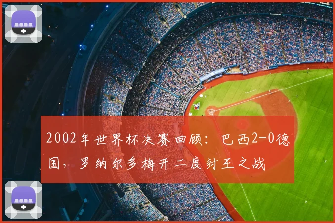 2002年世界杯决赛回顾：巴西2-0德国，罗纳尔多梅开二度封王之战