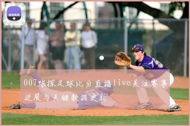 007球探足球比分直播live关注赛事进展与关键数据更新