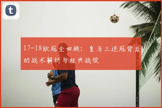 17-18欧冠全回顾：皇马三连冠背后的战术解析与经典战役