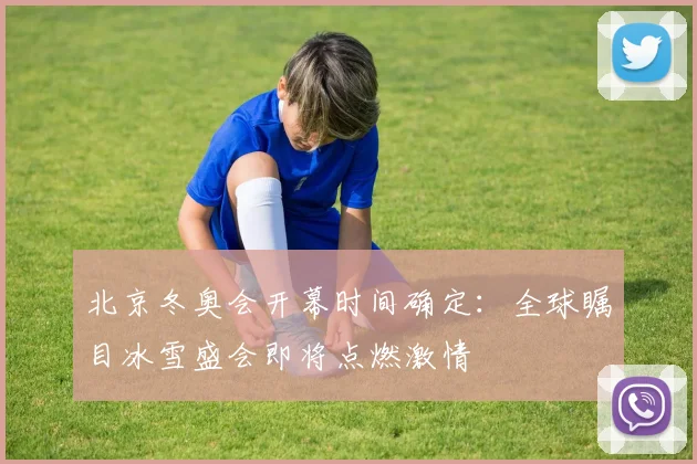 北京冬奥会开幕时间确定：全球瞩目冰雪盛会即将点燃激情