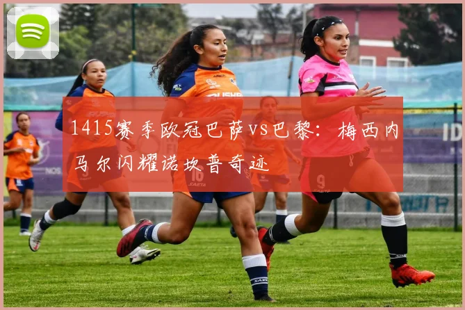 1415赛季欧冠巴萨vs巴黎：梅西内马尔闪耀诺坎普奇迹