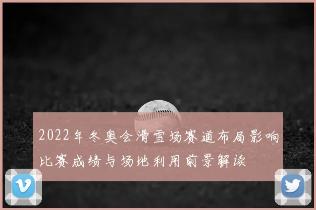 2022年冬奥会滑雪场赛道布局影响比赛成绩与场地利用前景解读